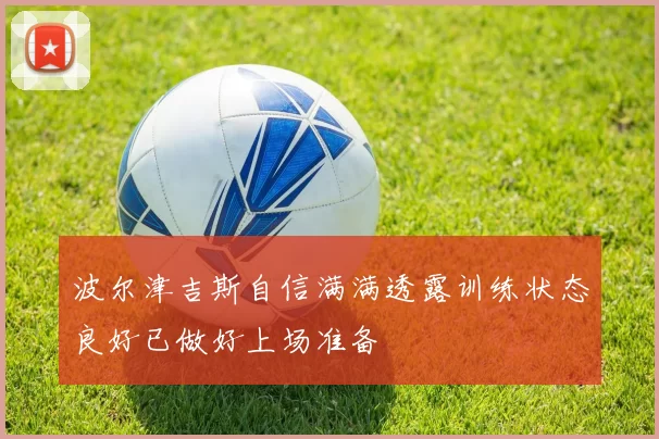 波尔津吉斯自信满满透露训练状态良好已做好上场准备